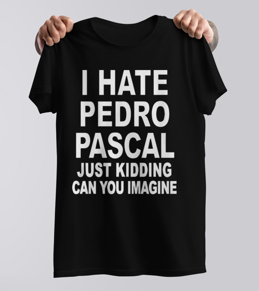 I Hate Pedro Pascal Just Kidding Can You Imagine T-Shirt