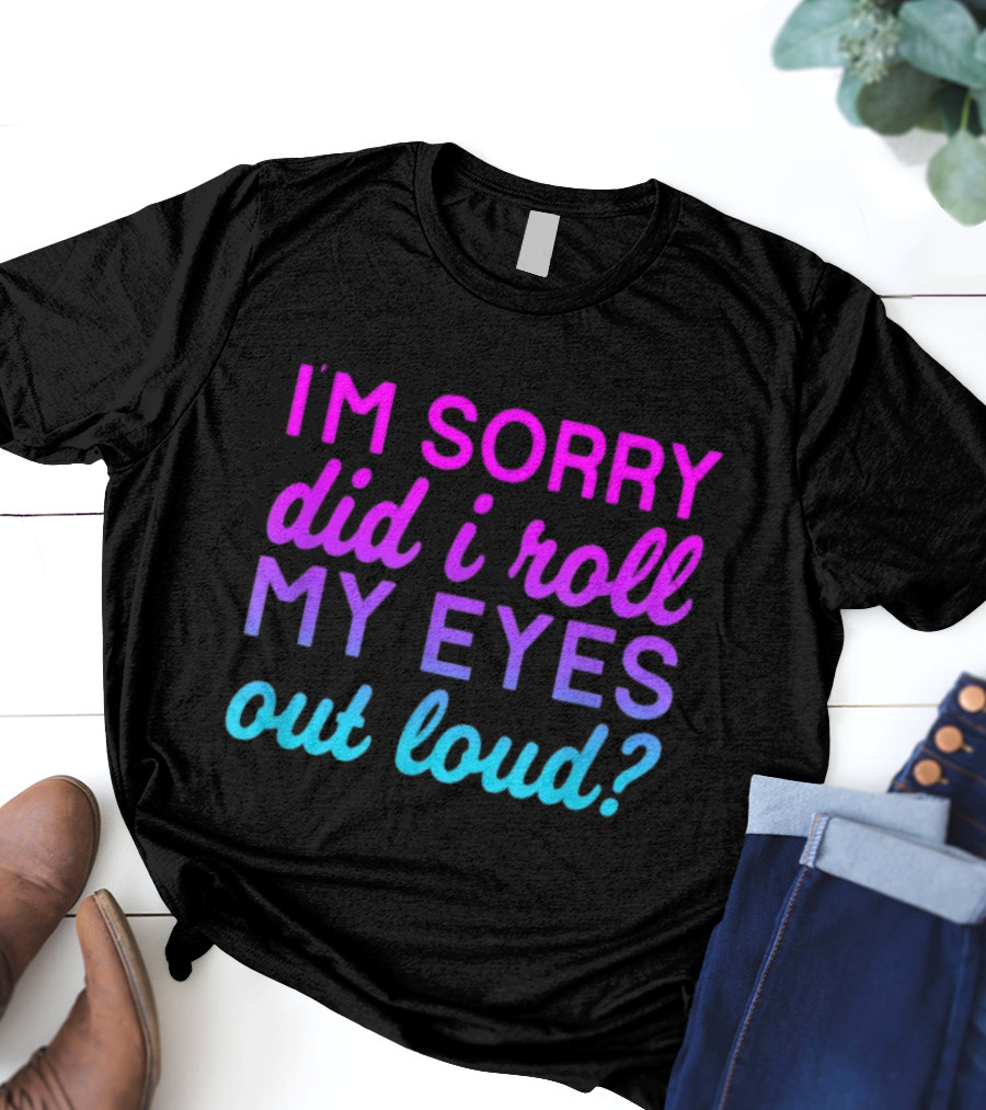 I’m Sorry Did I Roll My Eyes Out Loud Pink And Blue Text T-Shirt