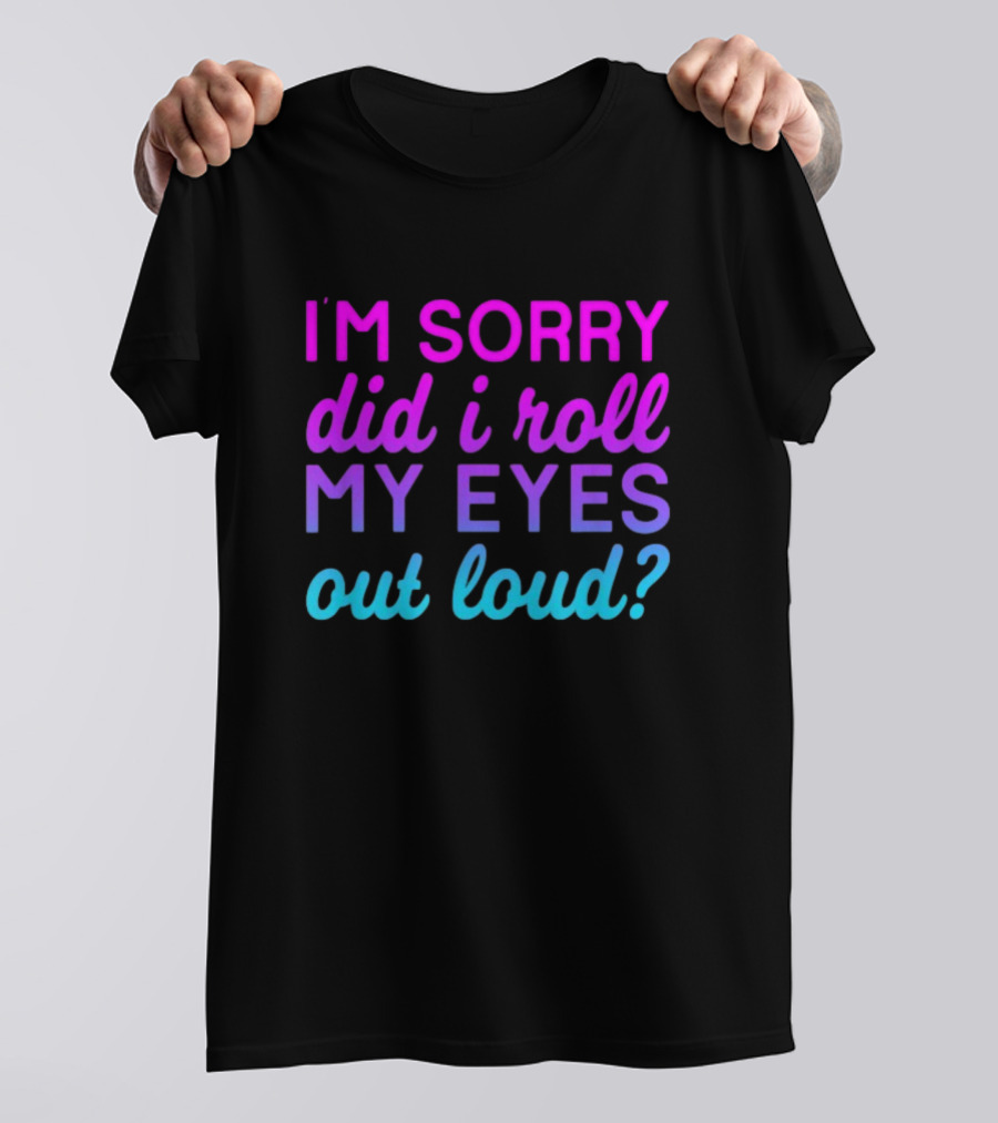 I’m Sorry Did I Roll My Eyes Out Loud Pink And Blue Text T-Shirt