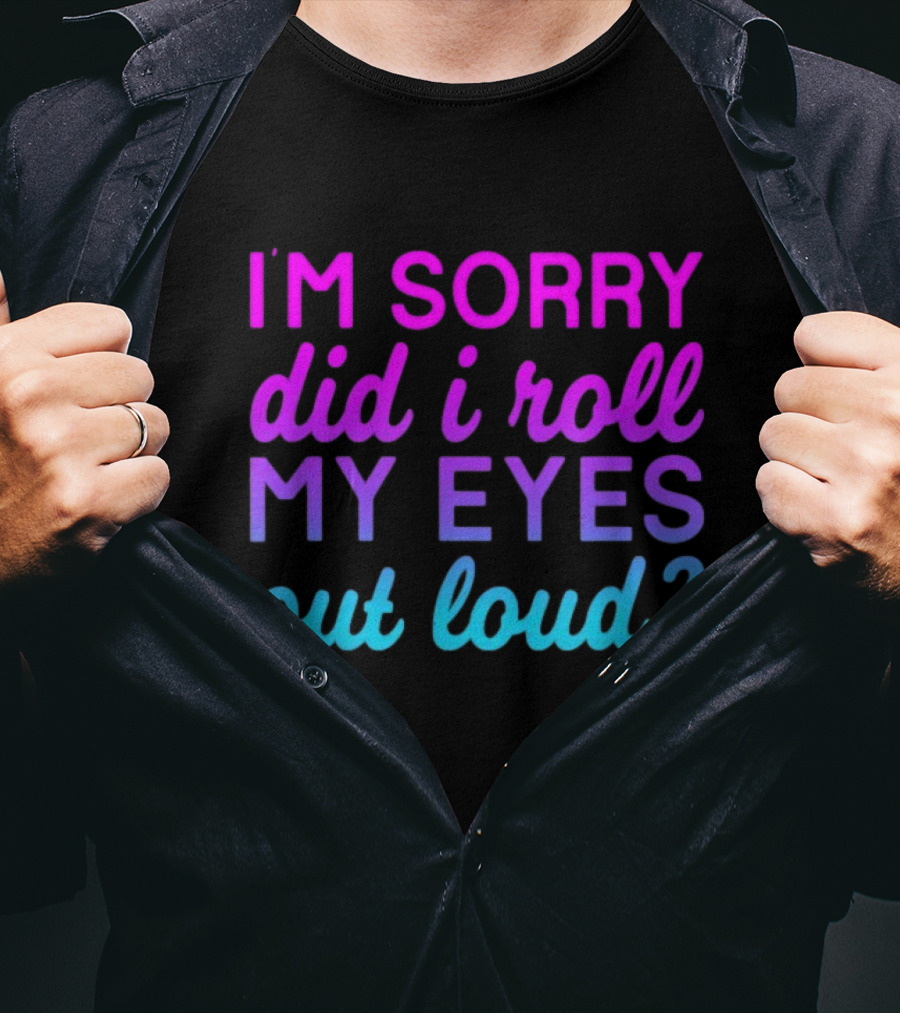 I’m Sorry Did I Roll My Eyes Out Loud Pink And Blue Text T-Shirt