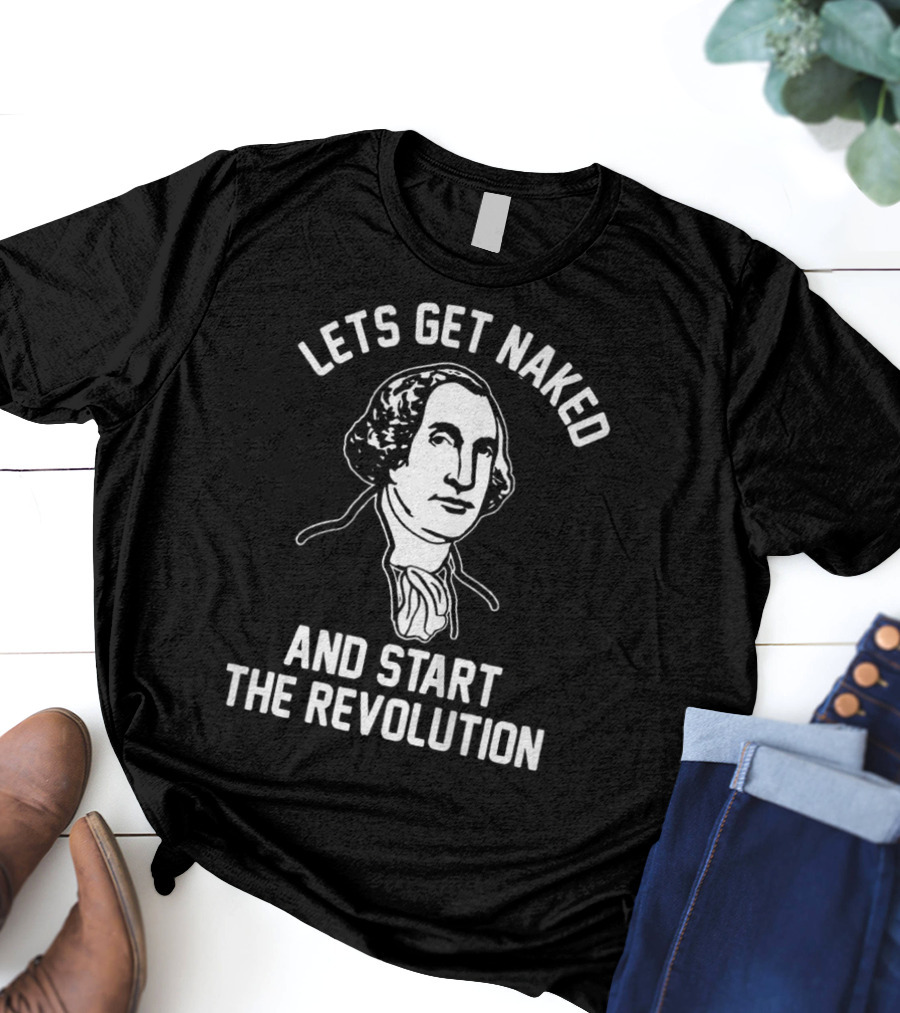 Let's Get Naked And Start The Revolution George Washington T-Shirt