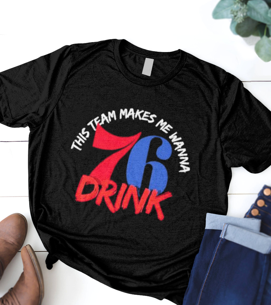 Philadelphia 76ers This Team Makes Me Wanna Drink 76 Drink T-Shirt