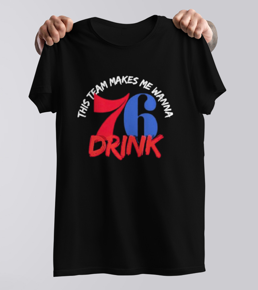 Philadelphia 76ers This Team Makes Me Wanna Drink 76 Drink T-Shirt