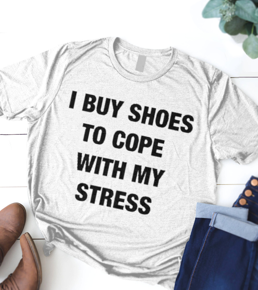I Buy Shoes To Cope With My Stress T-Shirt
