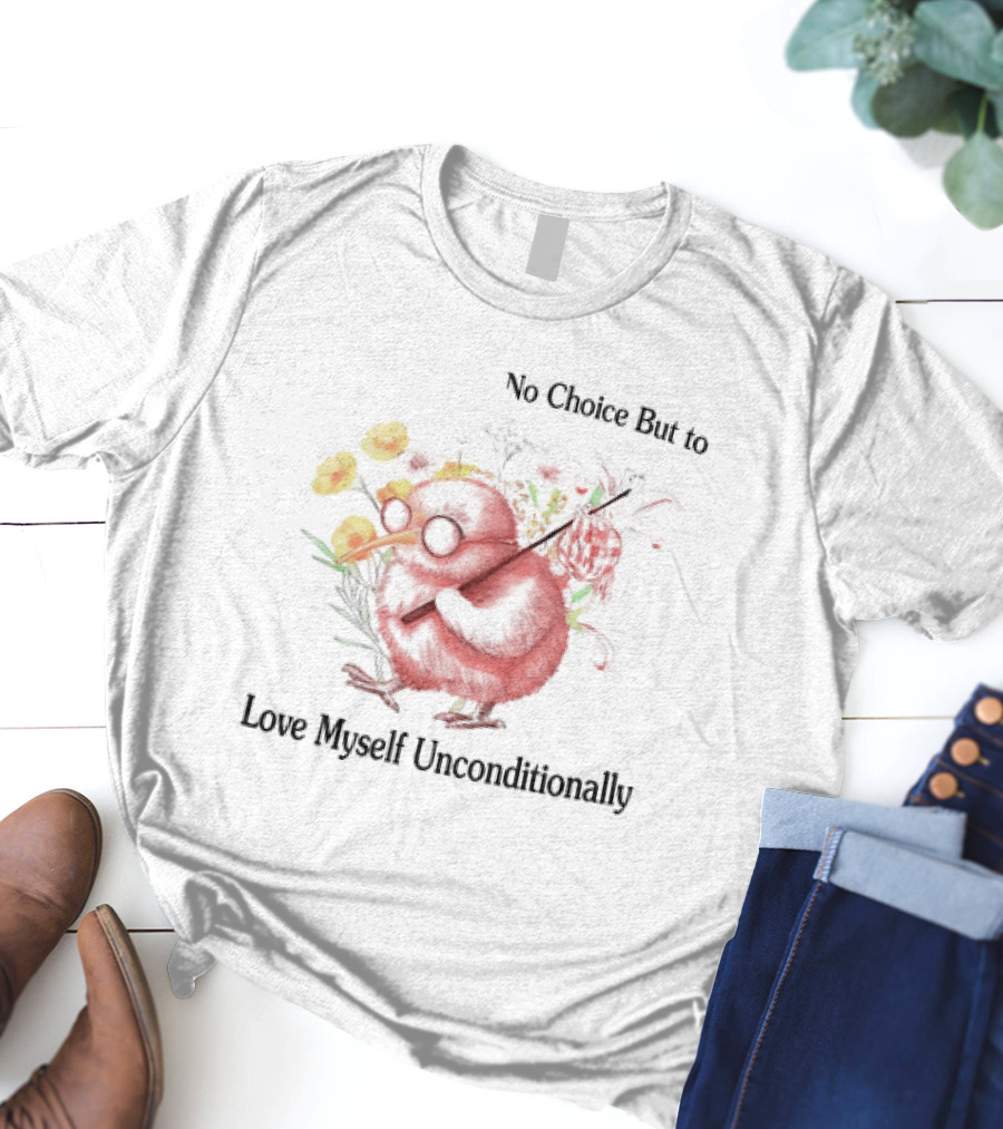 I Guess I Have No Choice But To Love Myself Unconditionally T-Shirt
