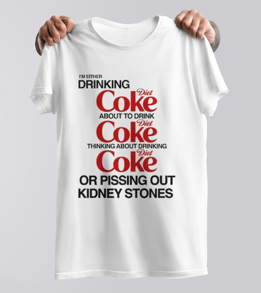 I’m Either Drinking Diet Coke About To Drink Thinking About Drinking Or Pissing Out Kidney Stones T-Shirt