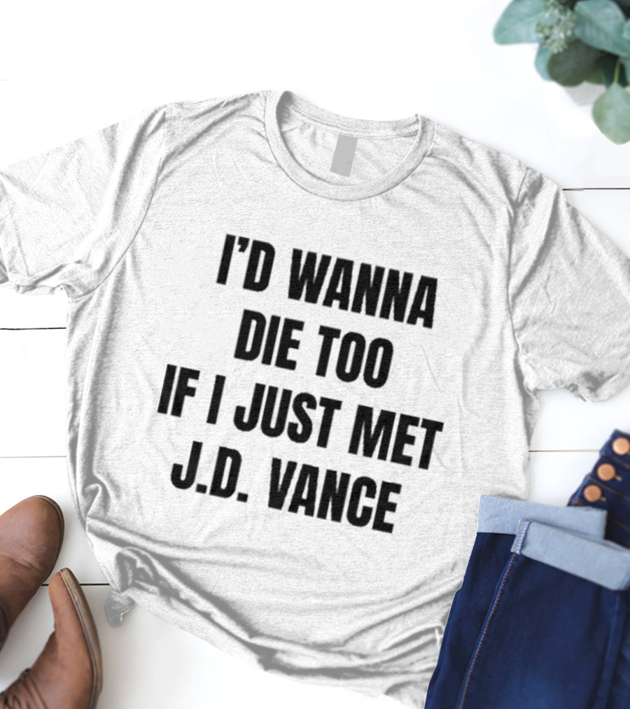 I’d Wanna Die Too If I Just Met Jd Vance T-Shirt