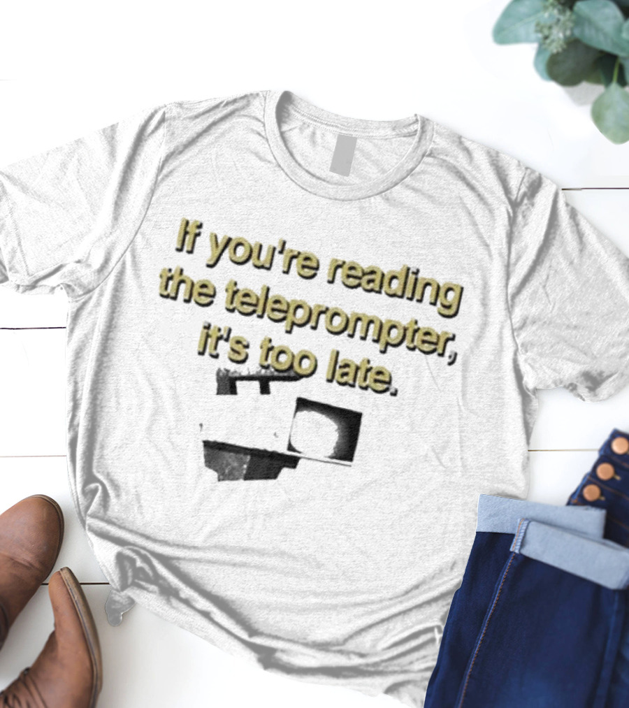 If You're Reading The Teleprompter It's Too Late T-Shirt