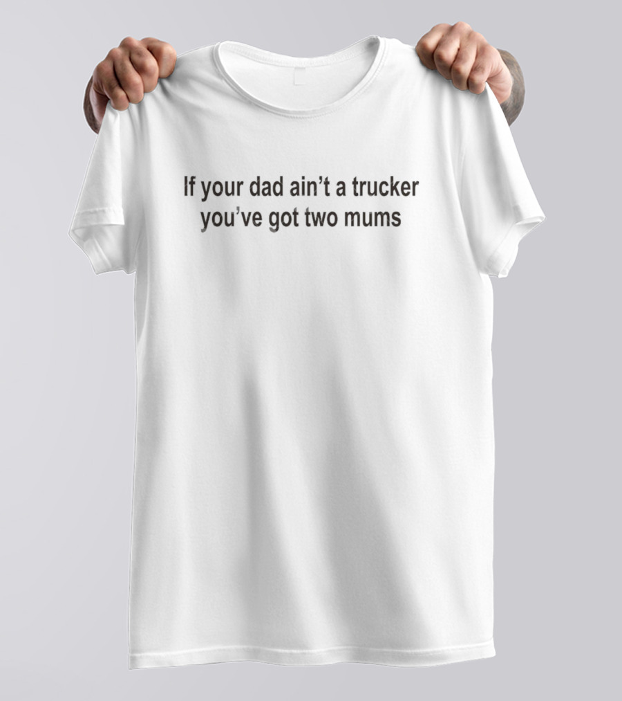 If Your Dad Ain’t A Trucker You’ve Got Two Mums T-Shirt