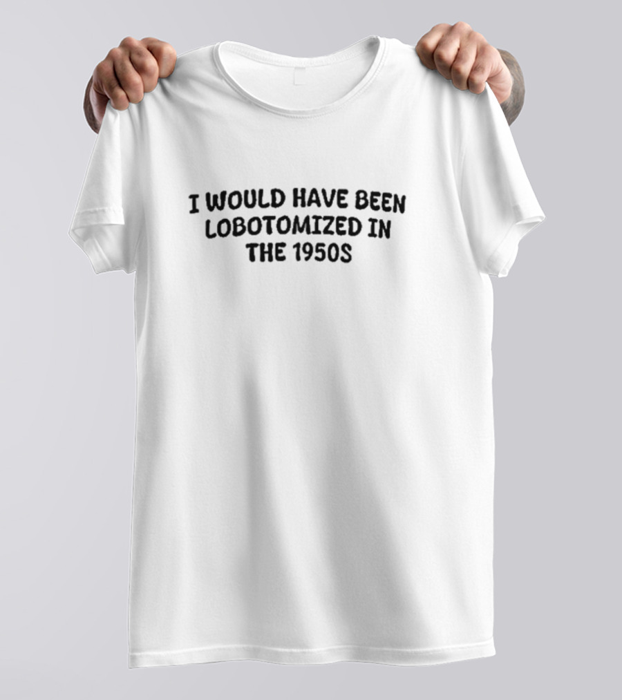 Kayla Krey I Would Have Been Lobotomized In The 1950s T-Shirt