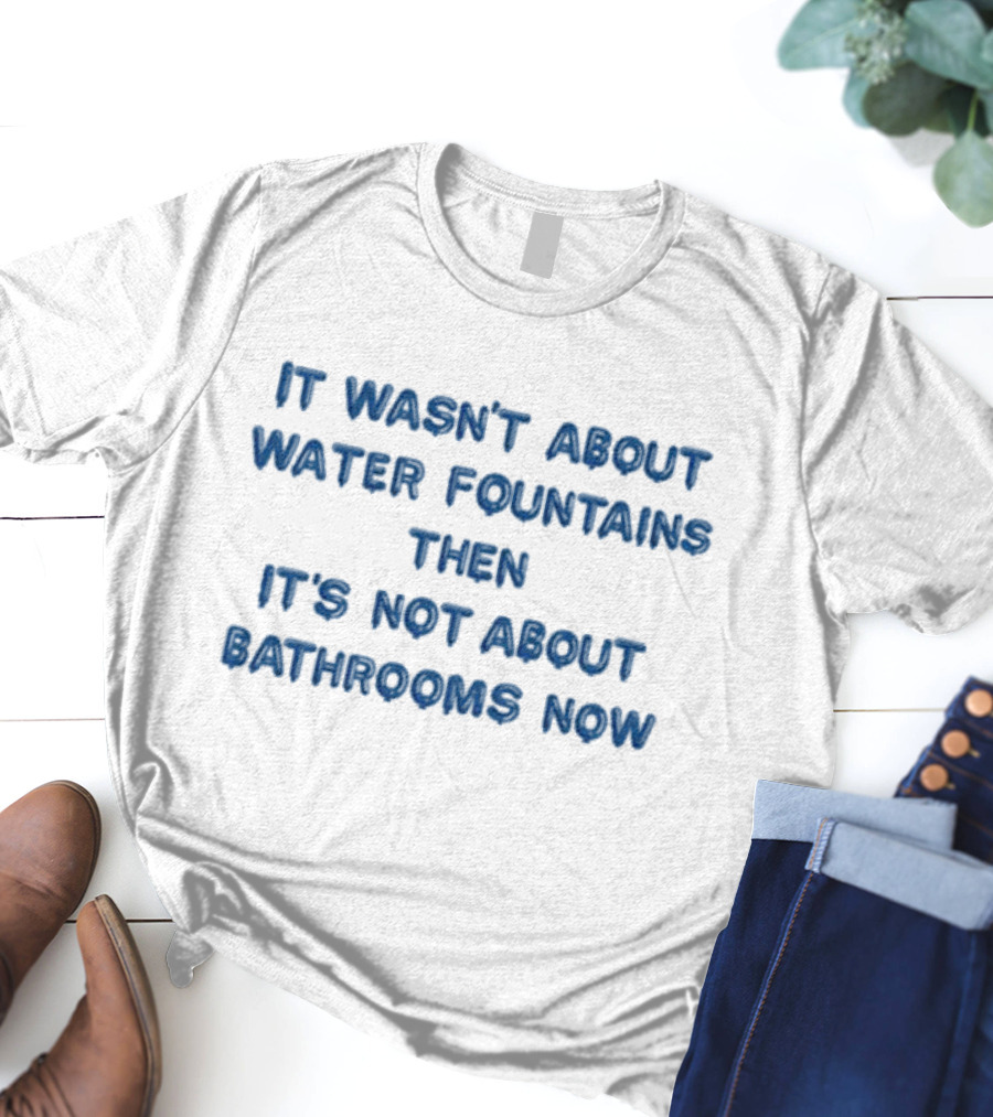 It Wasn’t About Water Fountains Then It’s Not About Bathrooms Now Michael James Schneider T-Shirt