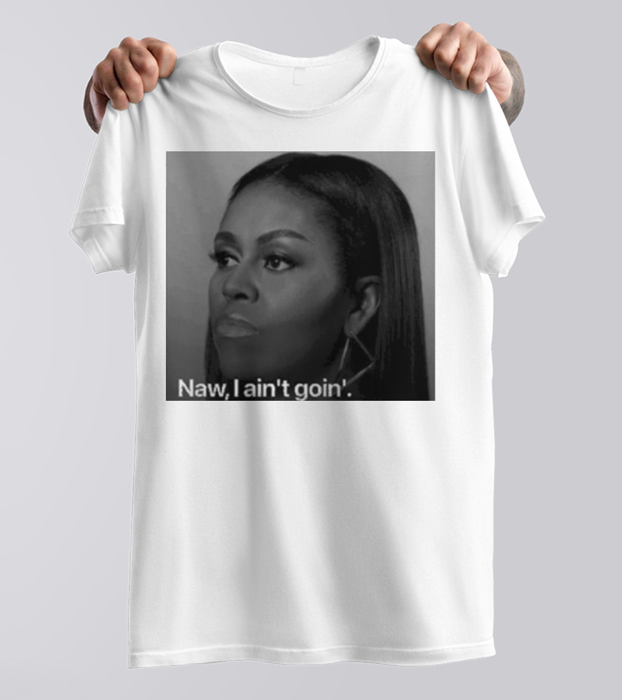 Michelle Obama Naw I Ain’t Goin’ Statement T-Shirt
