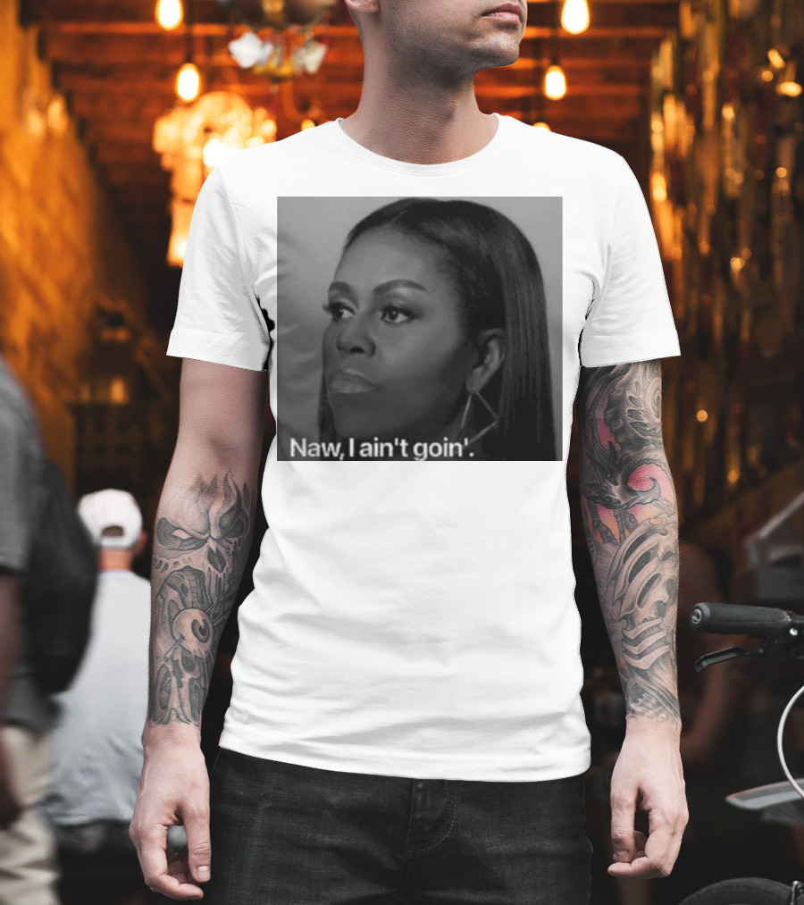 Michelle Obama Naw I Ain’t Goin’ Statement T-Shirt