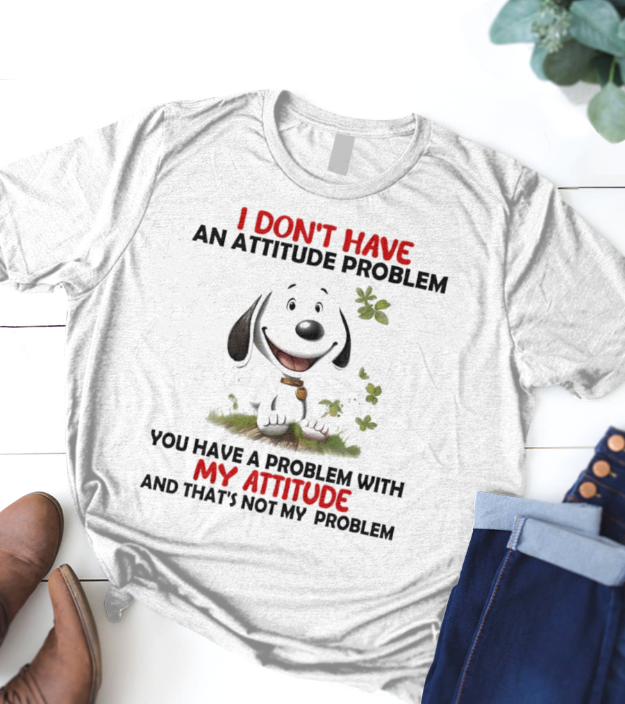 I Don’t Have An Attitude Problem My Attitude That’s Not My Problem T-Shirt