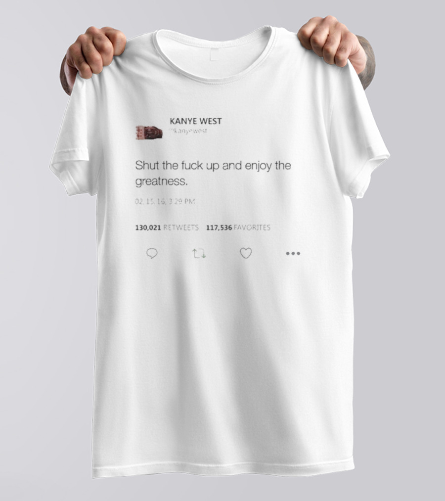 Kanye West Shut The Fuck Up And Enjoy The Greatness Tweet T-Shirt
