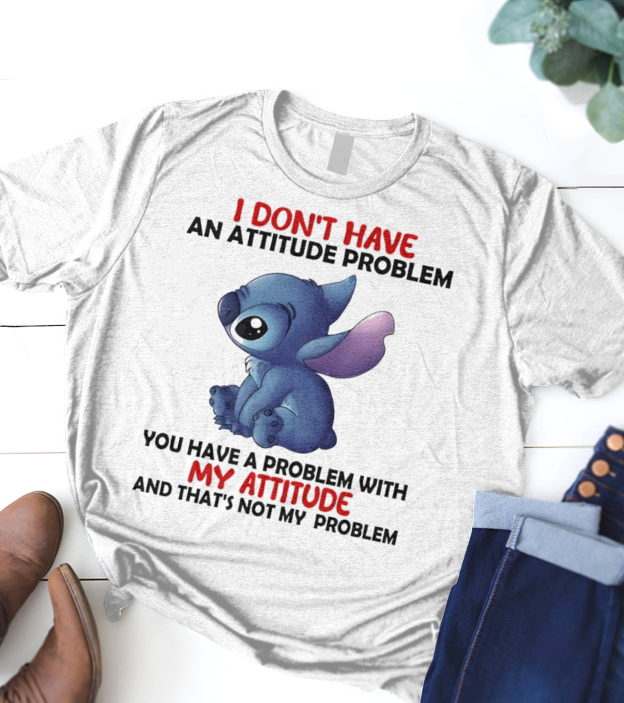 Stitch I Don’t Have An Attitude Problem You Have A Problem With My Attitude T-Shirt