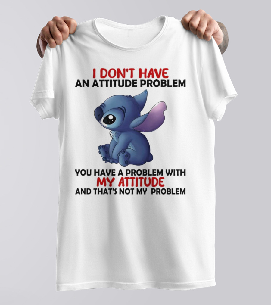 Stitch I Don’t Have An Attitude Problem You Have A Problem With My Attitude T-Shirt