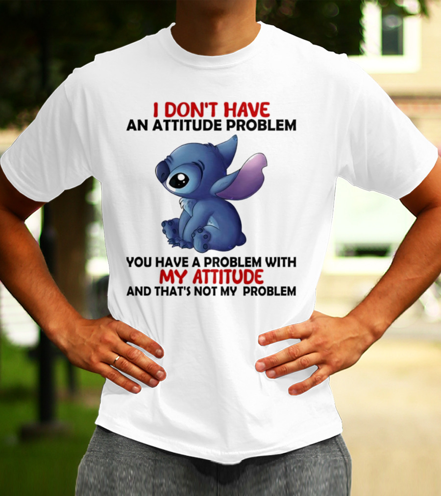 Stitch I Don’t Have An Attitude Problem You Have A Problem With My Attitude T-Shirt