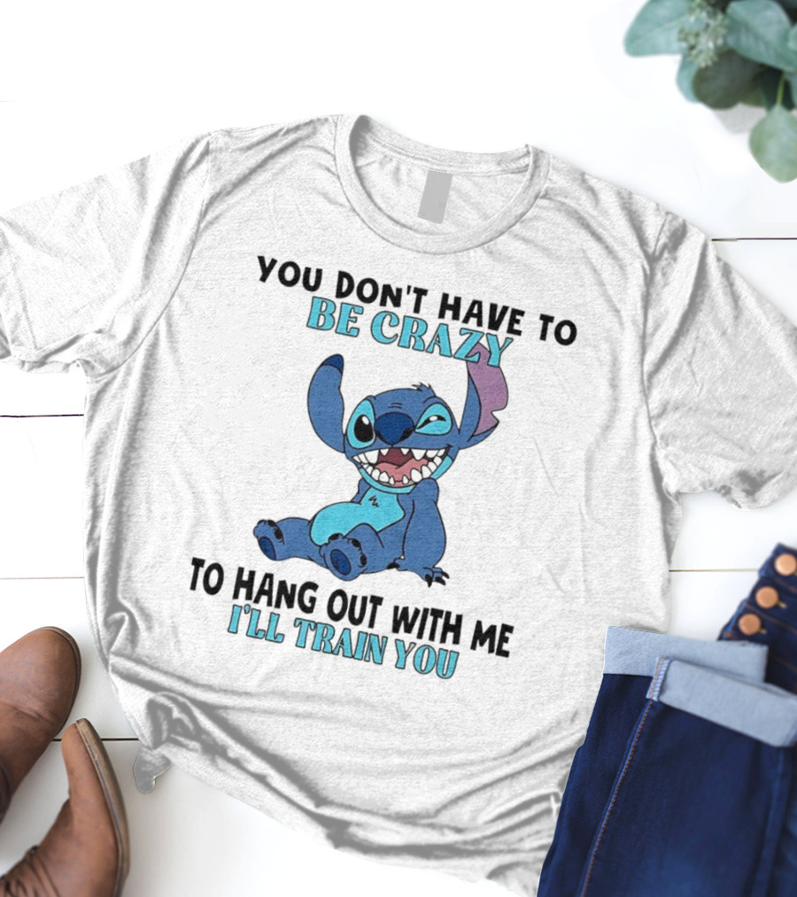 Stitch You Don't Have To Be Crazy To Hang Out With Me I'll Train You Fun Quote T-Shirt