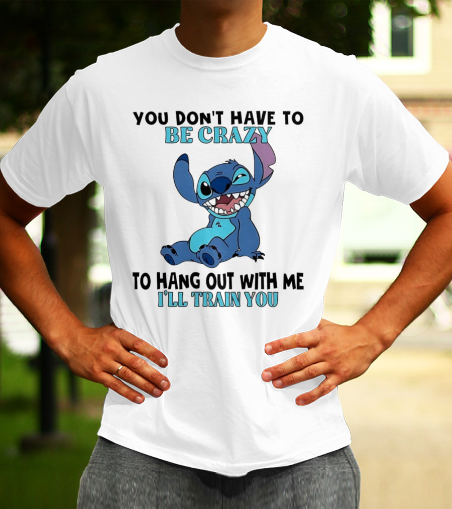 Stitch You Don't Have To Be Crazy To Hang Out With Me I'll Train You Fun Quote T-Shirt