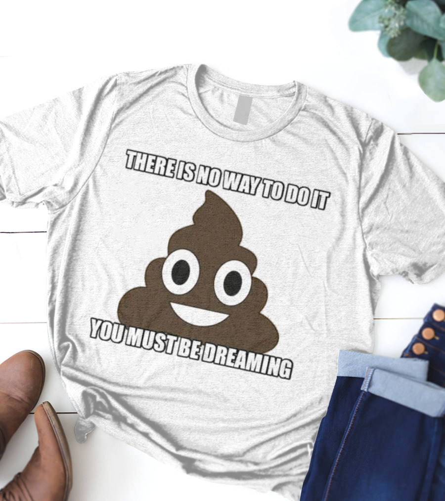 Poop Emoji There Is No Way To Do It You Must Be Dreaming T-Shirt