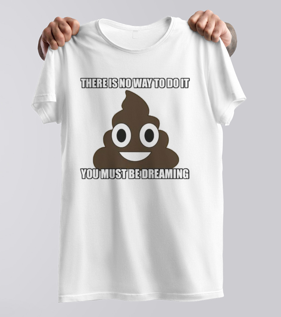 Poop Emoji There Is No Way To Do It You Must Be Dreaming T-Shirt