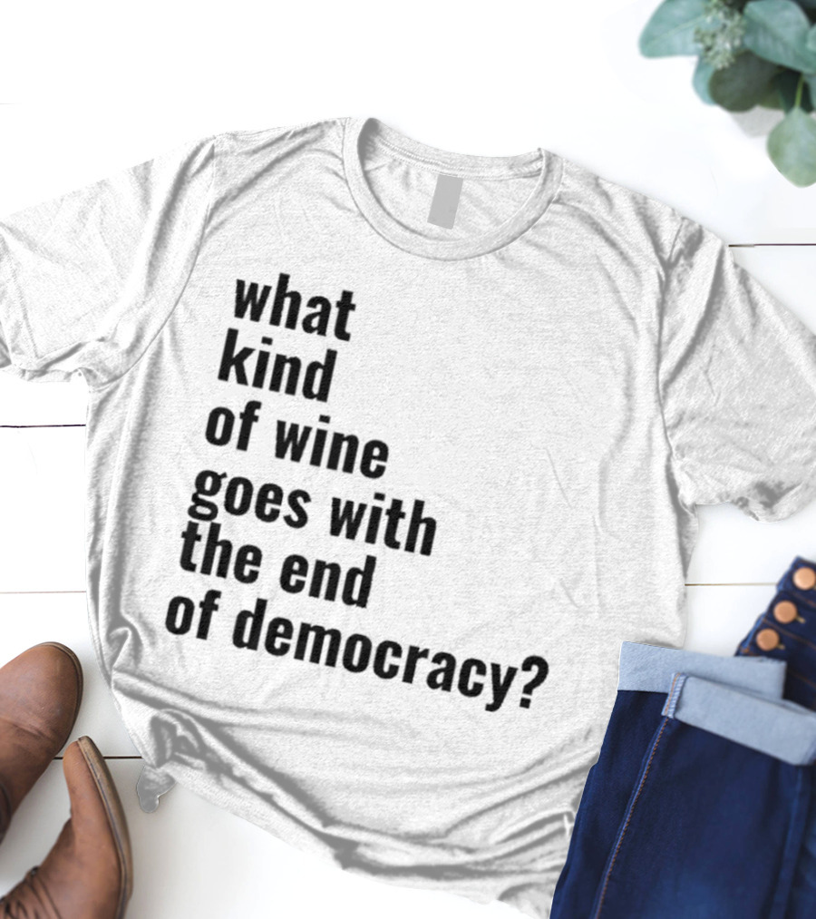 What Kind Of Wine Goes With The End Of Democracy Question T-Shirt
