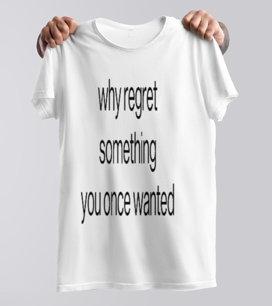 Why Regret Something You Once Wanted 2025 T-Shirt