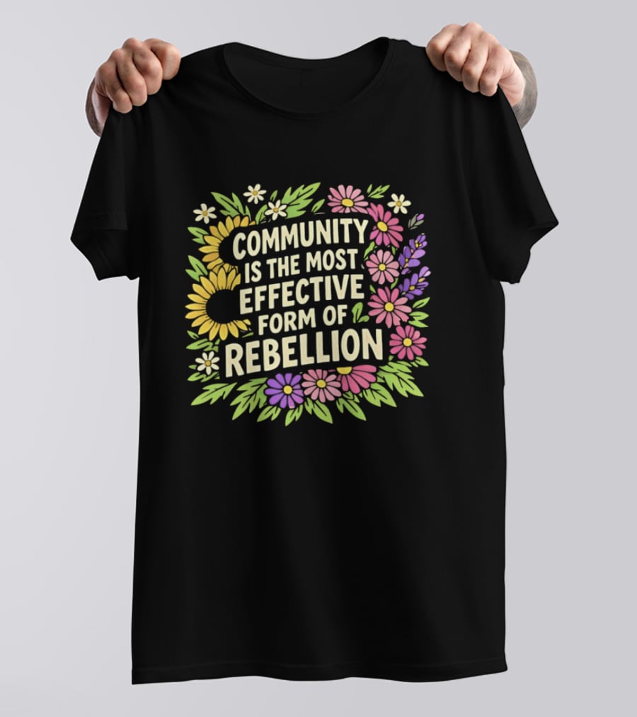 Community Is The Most Effective Form Of Rebellion With Colorful Flowers T-Shirt