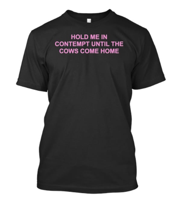 Hold Me In Contempt Until The Cows Come Home T-Shirt