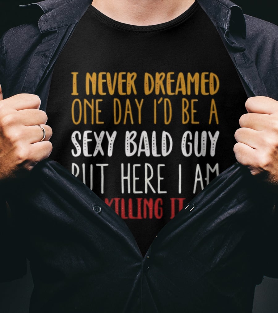 I Never Dreamed One Day I'd Be A Sexy Bald Guy But Here I Am Killing It T-Shirt