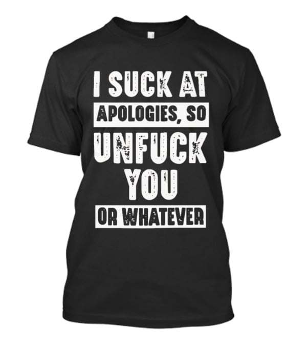 I Suck At Apologies So Unfck You Or Whatever T-Shirt