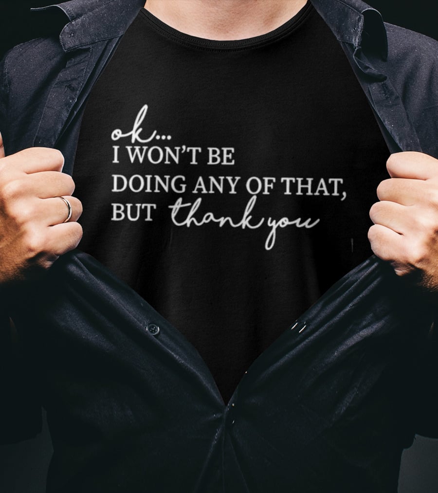 Ok I Won't Be Doing Any Of That But Thank You T-Shirt