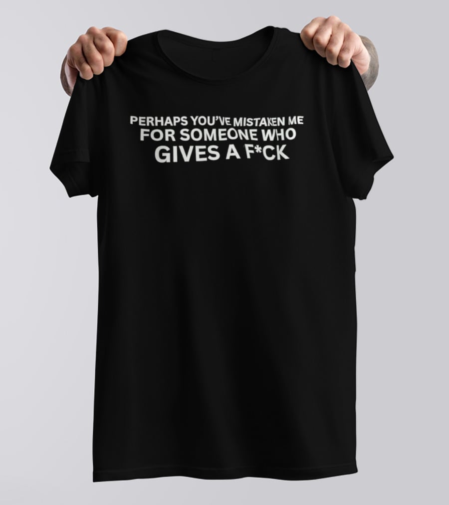 Perhaps You've Mistaken Me For Someone Who Gives A F*ck T-Shirt