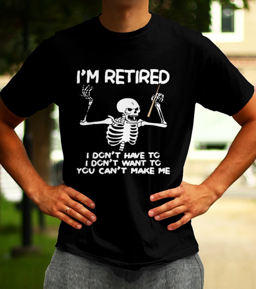 I'm Retired Skeleton I Don't Have To I Don't Want To You Can't Make Me T-Shirt