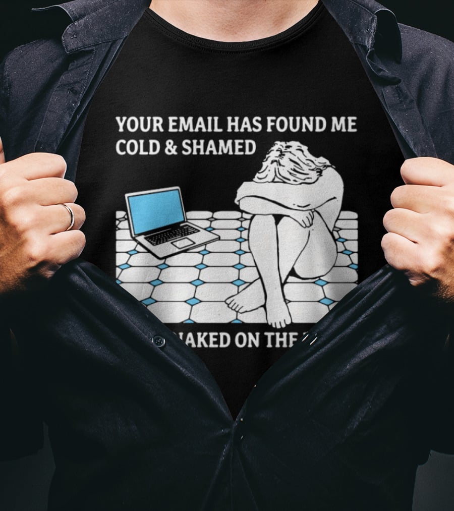 Your Email Has Found Me Cold And Shamed Lying Naked On The Floor Laptop Anxiety T-Shirt