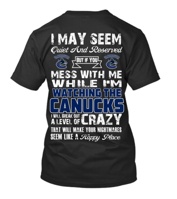 I May Seem Quiet And Reserved But If You Mess With Me While I'm Watching The Canucks I Will Break Out A Level Of Crazy That Will Make Your Nightmares Seem Like A Happy Place Vancouver Canucks T-Shirt