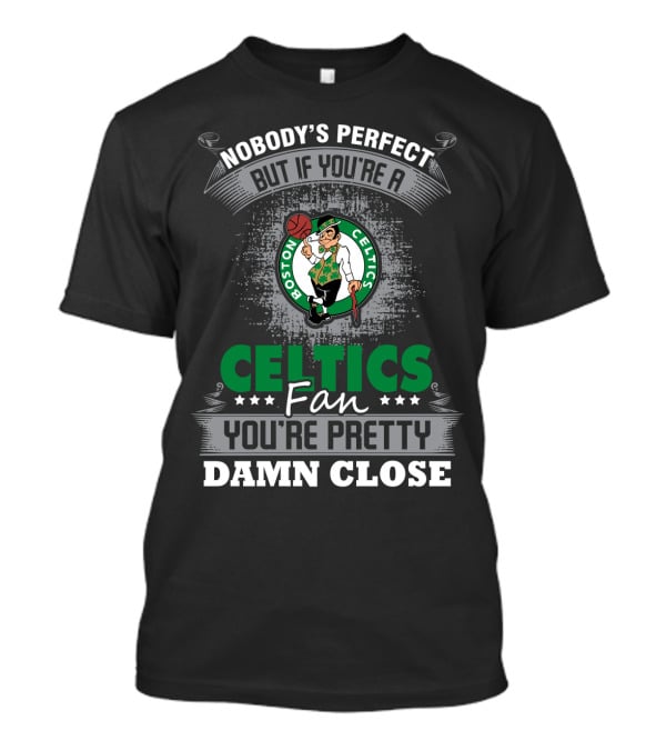 Nobody's Perfect But If You're A Boston Celtics Fan You're Pretty Damn Close T-Shirt