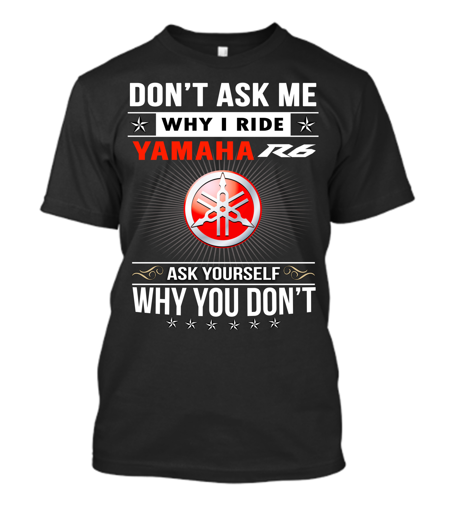 DON'T ASK ME WHY I RIDE YAMAHA R6 ASK YOURSELF WHY YOU DON'T T-Shirt