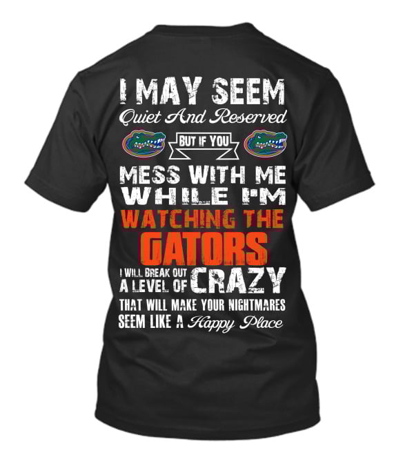 I May Seem Quiet And Reserved But If You Mess With Me While I'm Watching The Gators I Will Break Out A Level Of Crazy That Will Make Your Nightmares Seem Like A Happy Place T-Shirt