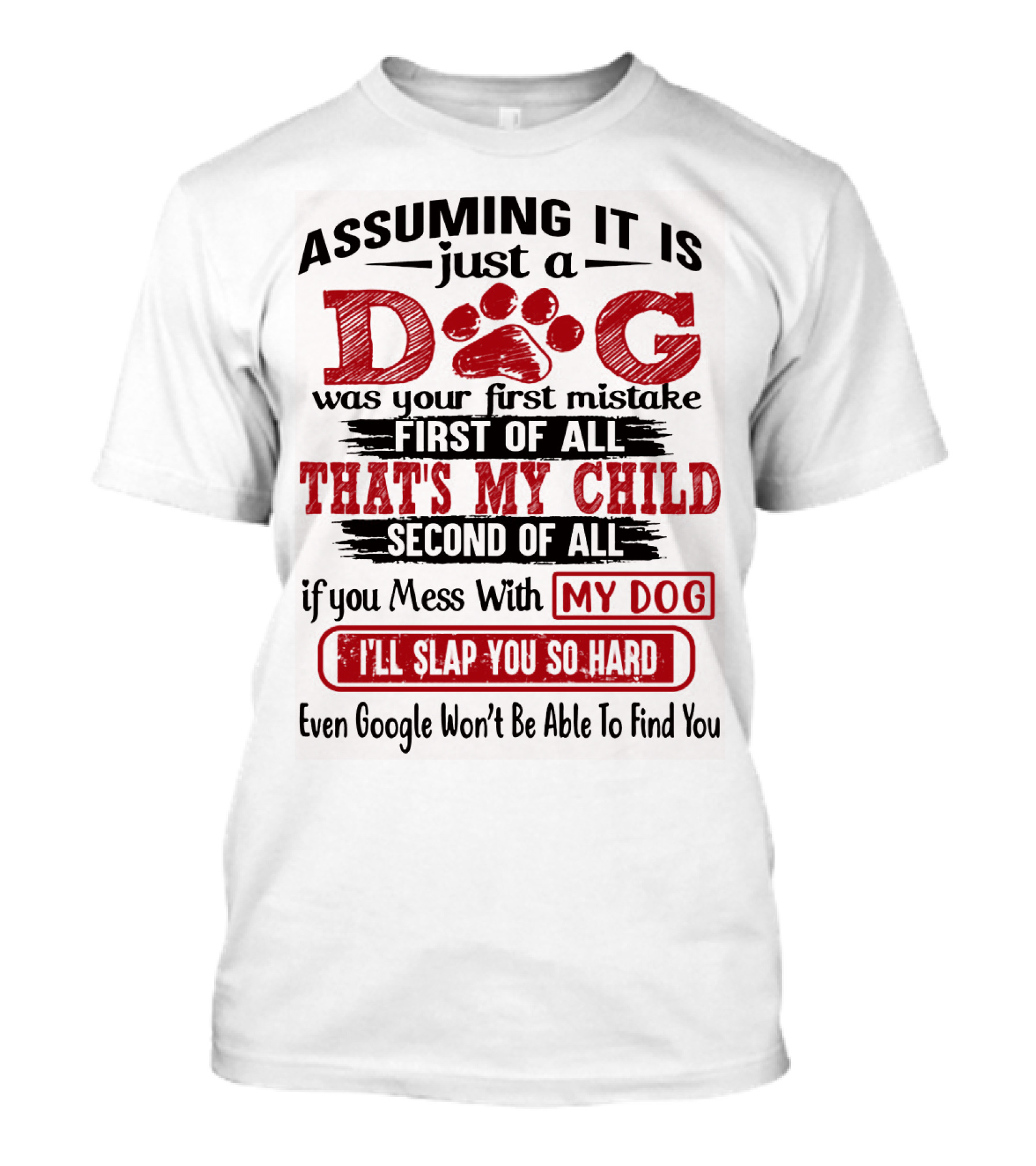 Assuming It Is Just A Dog That's My Child If You Mess With My Dog I'll Slap You So Hard Even Google Won't Be Able To Find You T-Shirt