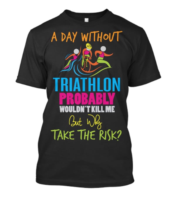 A Day Without Triathlon Probably Wouldn't Kill Me But Why Take The Risk? T-Shirt