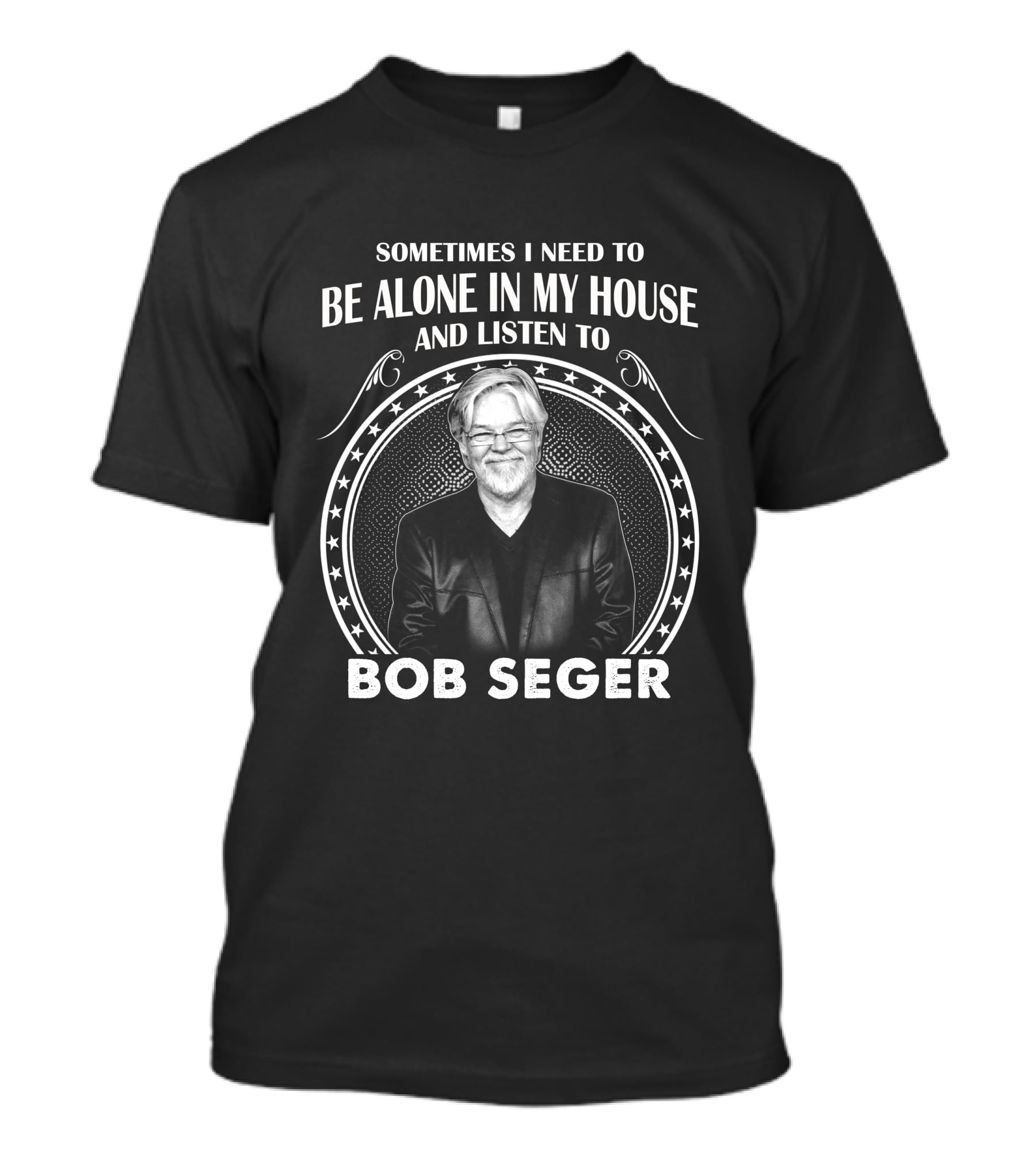 SOMETIMES I NEED TO BE ALONE IN MY HOUSE AND LISTEN TO BOB SEGER T-Shirt