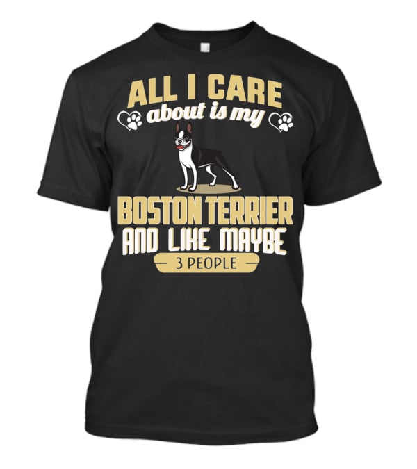 All I Care About Is My Boston Terrier And Like Maybe 3 People - Humorous Dog Lovers T-Shirt