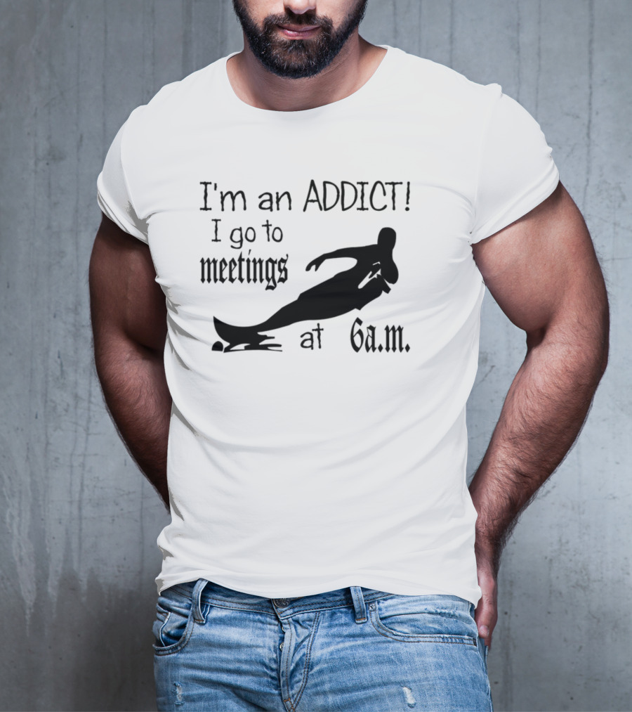 I'm An Addict I Go To Meetings At 6 A.m. Surfing T-Shirt