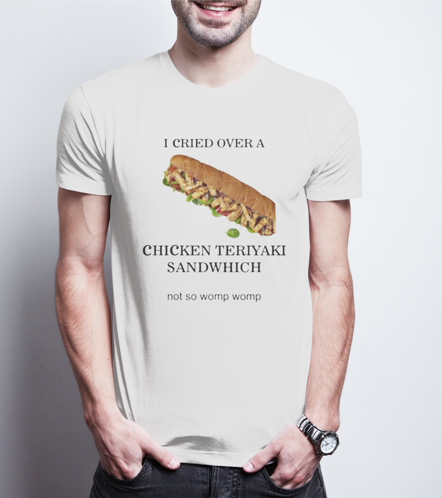 I Cried Over A Chicken Teriyaki Sandwhich Not So Womp Womp T-Shirt