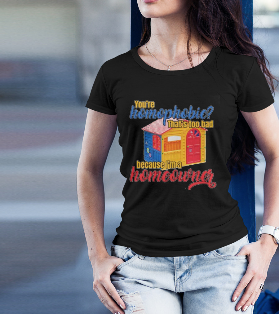 You're Homophobic That's Too Bad Because I'm A Homeowner Toy House T-Shirt