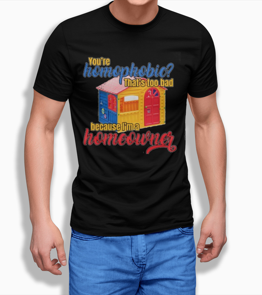 You're Homophobic That's Too Bad Because I'm A Homeowner Toy House T-Shirt