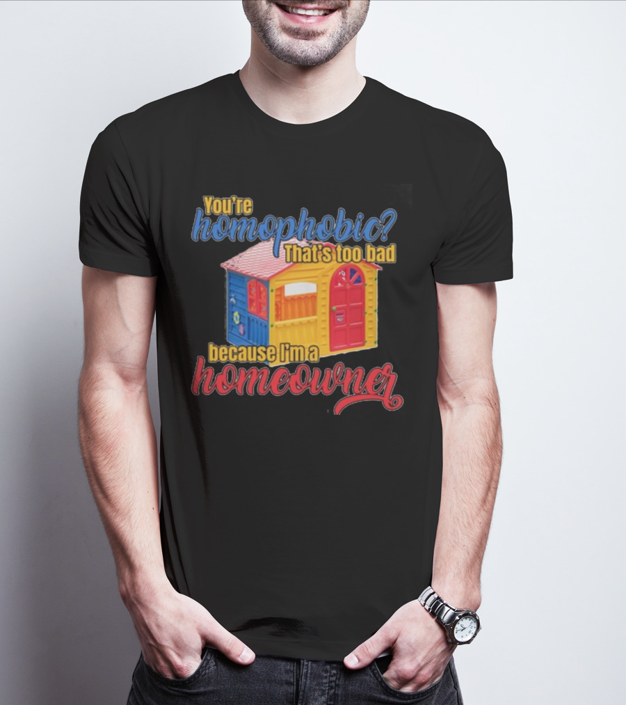 You're Homophobic That's Too Bad Because I'm A Homeowner Toy House T-Shirt