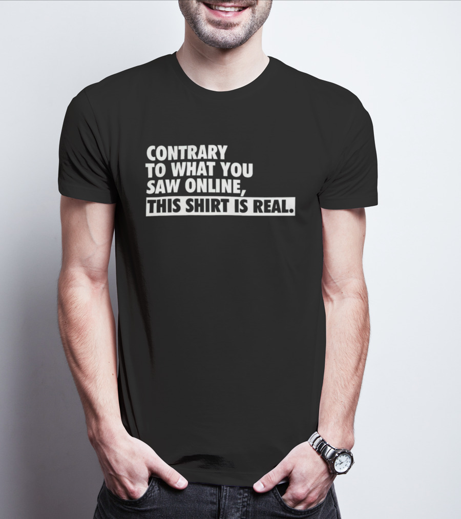 Contrary To What You Saw Online, This Shirt Is Real T-Shirt